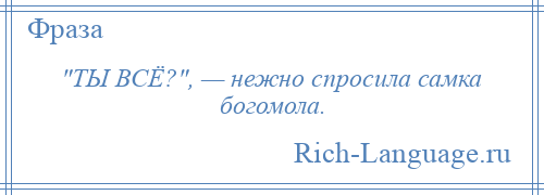 
     ТЫ ВСЁ? , — нежно спросила самка богомола.