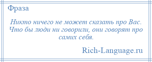 
    Никто ничего не может сказать про Вас. Что бы люди ни говорили, они говорят про самих себя.