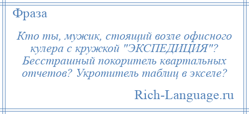 
    Кто ты, мужик, стоящий возле офисного кулера с кружкой ЭКСПЕДИЦИЯ ? Бесстрашный покоритель квартальных отчетов? Укротитель таблиц в экселе?