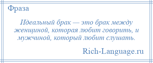 
    Идеальный брак — это брак между женщиной, которая любит говорить, и мужчиной, который любит слушать.