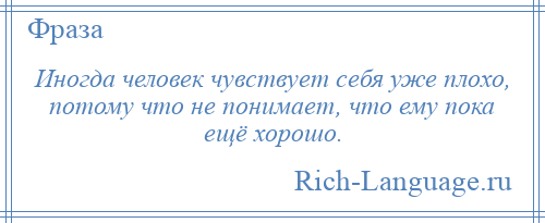 
    Иногда человек чувствует себя уже плохо, потому что не понимает, что ему пока ещё хорошо.
