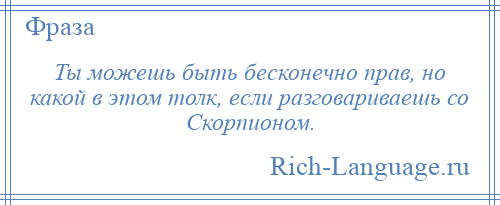 
    Ты можешь быть бесконечно прав, но какой в этом толк, если разговариваешь со Скорпионом.