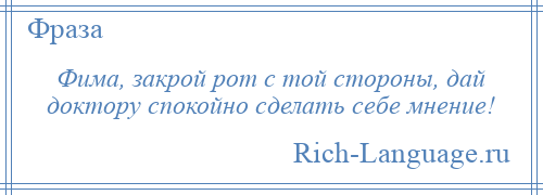 
    Фима, закрой рот с той стороны, дай доктору спокойно сделать себе мнение!