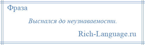 
    Выспался до неузнаваемости.