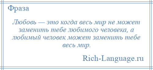 
    Любовь — это когда весь мир не может заменить тебе любимого человека, а любимый человек может заменить тебе весь мир.