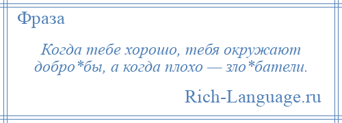 
    Когда тебе хорошо, тебя окружают добро*бы, а когда плохо — зло*батели.