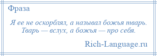 
    Я ее не оскорблял, а называл божья тварь. Тварь — вслух, а божья — про себя.