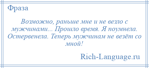 
    Возможно, раньше мне и не везло с мужчинами... Прошло время. Я поумнела. Остервенела. Теперь мужчинам не везёт со мной!