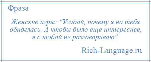 
    Женские игры: Угадай, почему я на тебя обиделась. А чтобы было еще интереснее, я с тобой не разговариваю .