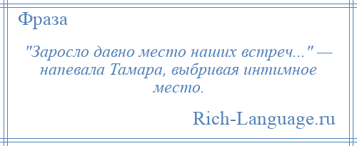 
     Заросло давно место наших встреч... — напевала Тамара, выбривая интимное место.