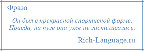 
    Он был в прекрасной спортивной форме. Правда, на пузе она уже не застёгивалась.