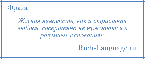 
    Жгучая ненависть, как и страстная любовь, совершенно не нуждаются в разумных основаниях.