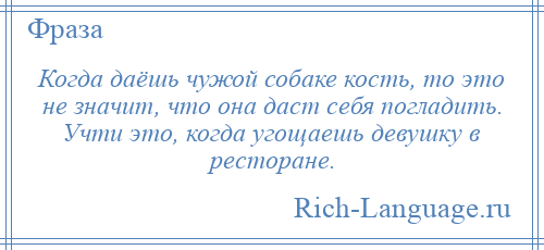 
    Когда даёшь чужой собаке кость, то это не значит, что она даст себя погладить. Учти это, когда угощаешь девушку в ресторане.