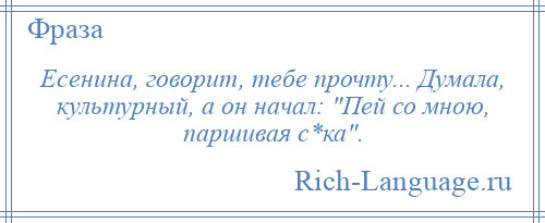 
    Есенина, говорит, тебе прочту... Думала, культурный, а он начал: Пей со мною, паршивая с*ка .