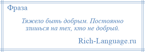 
    Тяжело быть добрым. Постоянно злишься на тех, кто не добрый.