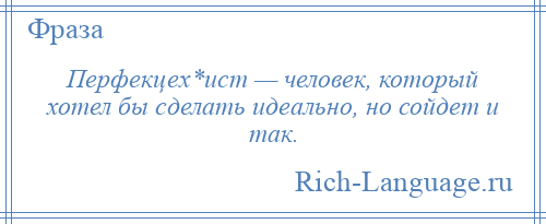 
    Перфекцех*ист — человек, который хотел бы сделать идеально, но сойдет и так.