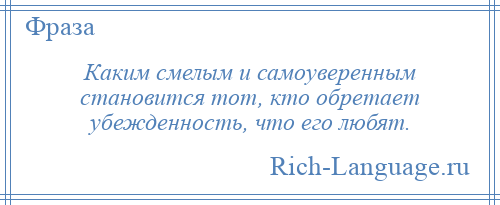 
    Каким смелым и самоуверенным становится тот, кто обретает убежденность, что его любят.