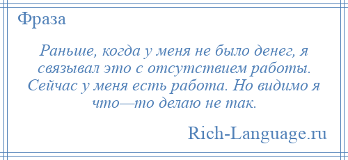 
    Раньше, когда у меня не было денег, я связывал это с отсутствием работы. Сейчас у меня есть работа. Но видимо я что—то делаю не так.