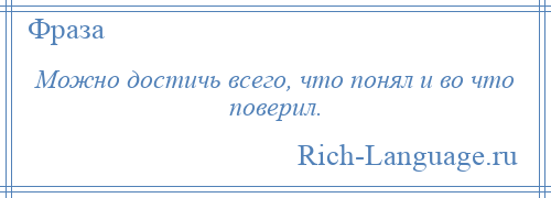 
    Можно достичь всего, что понял и во что поверил.