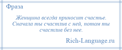 
    Женщина всегда приносит счастье. Сначала ты счастлив с ней, потом ты счастлив без нее.