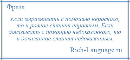 
    Если выравнивать с помощью неровного, то и ровное станет неровным. Если доказывать с помощью недоказанного, то и доказанное станет недоказанным.