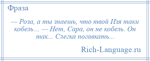 
    — Роза, а ты знаешь, что твой Изя таки кобель… — Нет, Сара, он не кобель. Он так... Слегка погавкать...