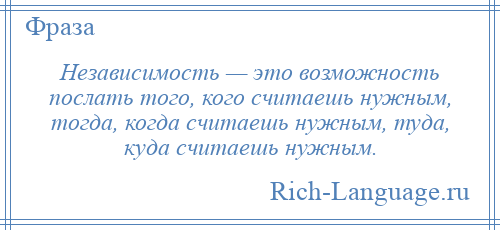
    Независимость — это возможность послать того, кого считаешь нужным, тогда, когда считаешь нужным, туда, куда считаешь нужным.