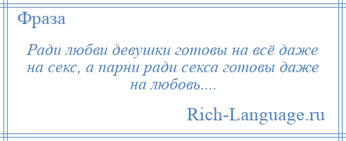 
    Ради любви девушки готовы на всё даже на секс, а парни ради секса готовы даже на любовь....