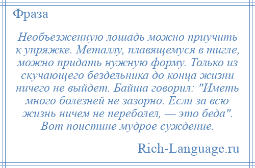 
    Необъезженную лошадь можно приучить к упряжке. Металлу, плавящемуся в тигле, можно придать нужную форму. Только из скучающего бездельника до конца жизни ничего не выйдет. Байша говорил: Иметь много болезней не зазорно. Если за всю жизнь ничем не переболел, — это беда . Вот поистине мудрое суждение.