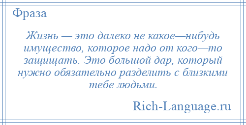 
    Жизнь — это далеко не какое—нибудь имущество, которое надо от кого—то защищать. Это большой дар, который нужно обязательно разделить с близкими тебе людьми.