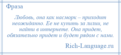 
    Любовь, она как насморк – приходит неожиданно. Ее не купить за лилии, не найти в интернете. Она придет, обязательно придет и будет рядом с нами.