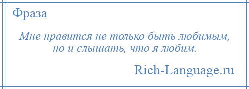 
    Мне нравится не только быть любимым, но и слышать, что я любим.