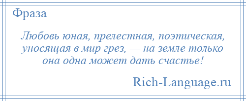 
    Любовь юная, прелестная, поэтическая, уносящая в мир грез, — на земле только она одна может дать счастье!