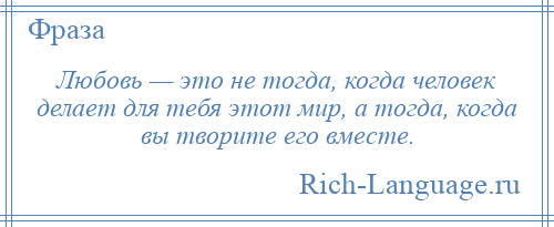 
    Любовь — это не тогда, когда человек делает для тебя этот мир, а тогда, когда вы творите его вместе.