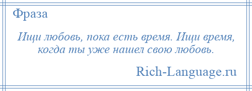 
    Ищи любовь, пока есть время. Ищи время, когда ты уже нашел свою любовь.