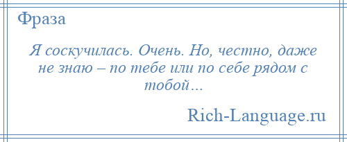 
    Я соскучилась. Очень. Но, честно, даже не знаю – по тебе или по себе рядом с тобой…