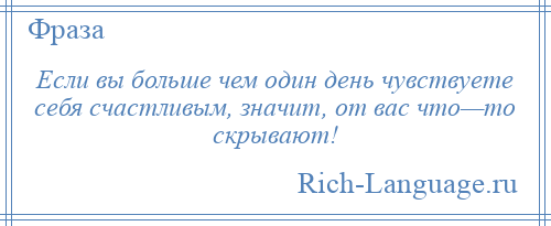 
    Если вы больше чем один день чувствуете себя счастливым, значит, от вас что—то скрывают!