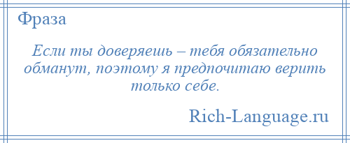 
    Если ты доверяешь – тебя обязательно обманут, поэтому я предпочитаю верить только себе.