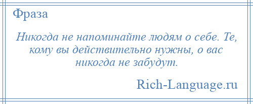
    Никогда не напоминайте людям о себе. Те, кому вы действительно нужны, о вас никогда не забудут.
