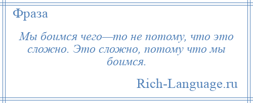 
    Мы боимся чего—то не потому, что это сложно. Это сложно, потому что мы боимся.