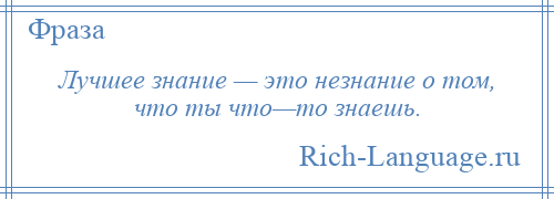 
    Лучшее знание — это незнание о том, что ты что—то знаешь.