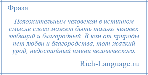 
    Положительным человеком в истинном смысле слова может быть только человек любящий и благородный. В ком от природы нет любви и благородства, тот жалкий урод, недостойный имени человеческого.