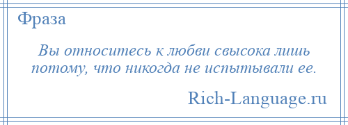 
    Вы относитесь к любви свысока лишь потому, что никогда не испытывали ее.