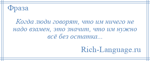 
    Когда люди говорят, что им ничего не надо взамен, это значит, что им нужно всё без остатка...