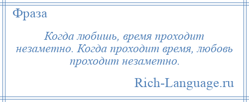 
    Когда любишь, время проходит незаметно. Когда проходит время, любовь проходит незаметно.