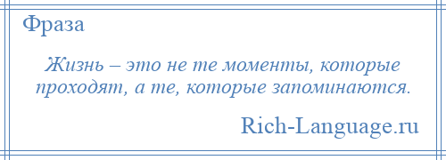 
    Жизнь – это не те моменты, которые проходят, а те, которые запоминаются.