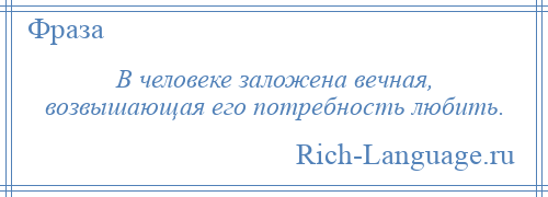 
    В человеке заложена вечная, возвышающая его потребность любить.