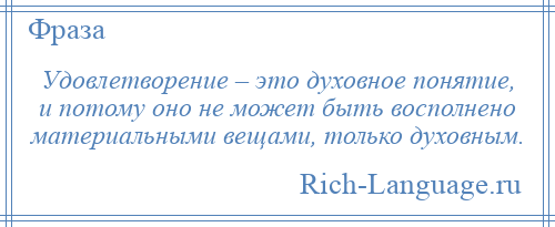 
    Удовлетворение – это духовное понятие, и потому оно не может быть восполнено материальными вещами, только духовным.