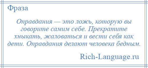 
    Оправдания — это ложь, которую вы говорите самим себе. Прекратите хныкать, жаловаться и вести себя как дети. Оправдания делают человека бедным.