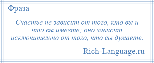 
    Счастье не зависит от того, кто вы и что вы имеете; оно зависит исключительно от того, что вы думаете.